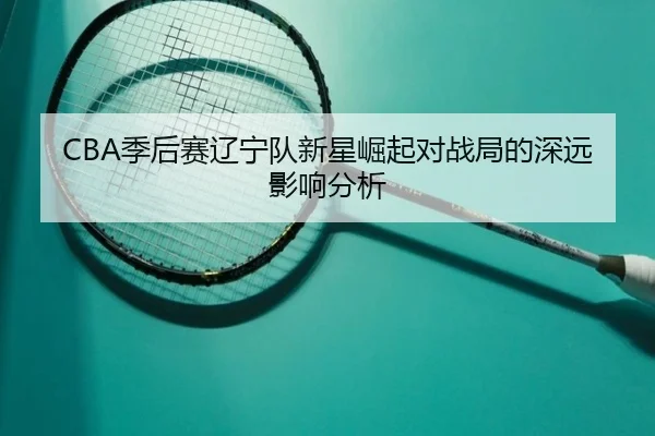 CBA季后赛辽宁队新星崛起对战局的深远影响分析